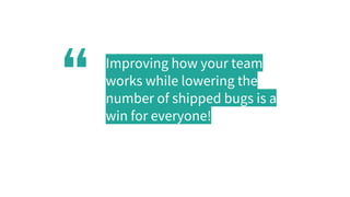 “ Improving how your team
works while lowering the
number of shipped bugs is a
win for everyone!
 