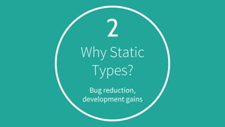 2
Why Static
Types?
Bug reduction,
development gains
 