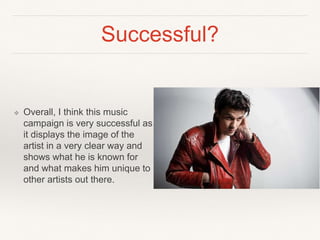 Successful?
❖ Overall, I think this music
campaign is very successful as
it displays the image of the
artist in a very clear way and
shows what he is known for
and what makes him unique to
other artists out there.
 