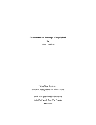 Disabled Veterans’ Challenges to Employment
by
James L. Berman
Texas State University
William P. Hobby Center for Public Service
Track 7 – Capstone Research Project
Dallas/Fort Worth Area CPM Program
May 2015
 