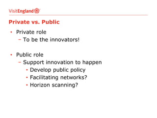 Private vs. Public

• Private role
− To be the innovators!
• Public role
− Support innovation to happen
• Develop public policy
• Facilitating networks?
• Horizon scanning?

 