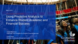 Using Predictive Analytics to
Enhance Student Academic and
Financial Success
James Blackburn
Associate Vice President for Student Financial Services
Carol Cohen
Director of University Advisement Center
May 2018
 