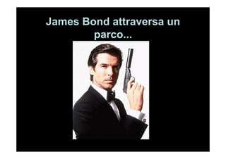 James Bond attraversa un
        parco...
 