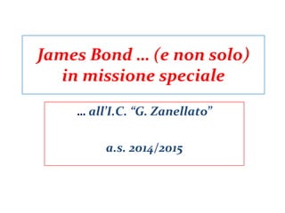 James Bond … (e non solo)
in missione speciale
… all’I.C. “G. Zanellato”
a.s. 2014/2015
 