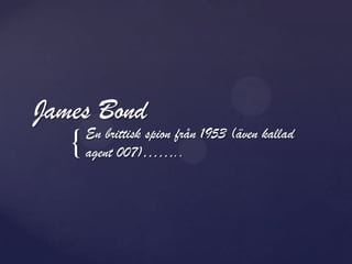 James Bond
       En brittisk spion från 1953 (även kallad
   {   agent 007)……..
 