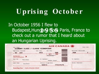 U pris ing Oc to be r
In October 1956 I flew to
                      1956
  Budapest,Hungary from Paris, France to
  check out a rumor that I heard about
  an Hungarian Uprising.



      Paris, France
                       Budapest , Hungary


       James Bond 2
 