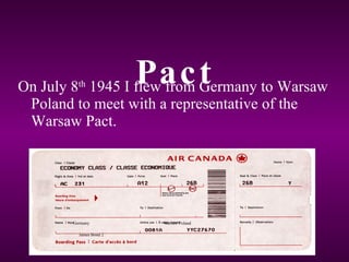 On July 8 th          Pac Germany to Warsaw
               1945 I flew from
                                t
 Poland to meet with a representative of the
 Warsaw Pact.




        Germany          Warsaw Poland

          James Bond 2
 