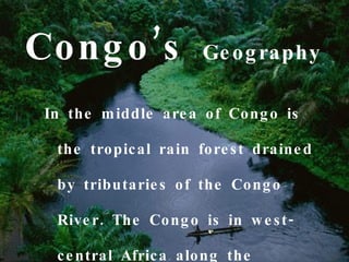 Co ng o ’s              Ge o g raphy

 In the m iddle are a o f Co ng o is

  the tro pic al rain fo re s t draine d

  by tributarie s o f the Co ng o

  Rive r . The Co ng o is in w e s t -

  c e ntral Afric a alo ng the
 