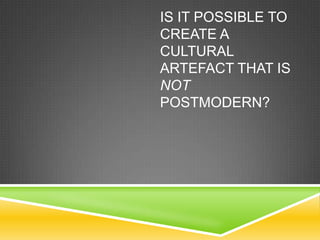 IS IT POSSIBLE TO
CREATE A
CULTURAL
ARTEFACT THAT IS
NOT
POSTMODERN?
 