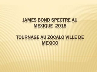 JAMES BOND SPECTRE AU
MEXIQUE 2015
TOURNAGE AU ZÓCALO VILLE DE
MEXICO
 
