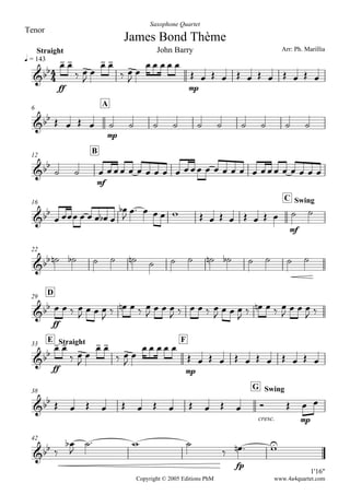 
James Bond Thème
Arr: Ph. Marillia
Copyright © 2005 Editions PhM
q = 143
Straight
Tenor
Saxophone Quartet
John Barry

ff
 
 


 
 


  
mp
 
           
6
A
    
mp
         
12
B

 
mf
                    
16
C Swing

      

             
mf
 
22
              
D29

ff
   

  
     
   
     

  
     
   
 
E Straight33
F

ff
 
 


 
 


  
mp
 
           
38
G Swing
            
cresc.
 
mp
 
42
1'16"
 


  

fp
  
www.4a4quartet.com
 