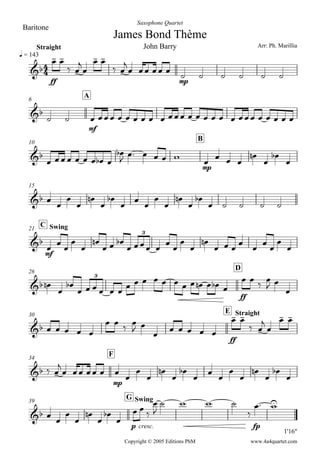 
James Bond Thème
Arr: Ph. Marillia
Copyright © 2005 Editions PhM
q = 143
Straight
Baritone
Saxophone Quartet
John Barry

ff
 
 


 
 

  
mp
       
6
A

 
mf
                    
10
B

       


    
mp
   




15
  





  





    
C Swing21

mf
  



  
    



      


3
26
D
 


                 
ff
 


 

3
30
E Straight
     
   
 
     
ff
 
 


 
34
F
  

  
mp
   





  






39
G Swing
1'16"
 







p cresc.
  


   

fp
 
www.4a4quartet.com
 