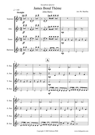 



James Bond Thème
Arr: Ph. Marillia
Copyright © 2005 Editions PhM
q = 143
Straight
Saxophone Quartet
John Barry
Soprano
Alto
Tenor
Baritone



ff
 




 




  
 
 

ff
 
 


 
 


  
mp
 
   

ff
 
 


 
 


  
mp
 
       

ff
 
 


 
 

   
mp
     
5
A
S. Sax.
A. Sax.
T. Sax.
B. Sax.


  
mp
   
    
mp






 
        
mp
   

   
mf
             
9
S. Sax.
A. Sax.
T. Sax.
B. Sax.



       
 

  

  

  

 

       

             


    
www.4a4quartet.com
 