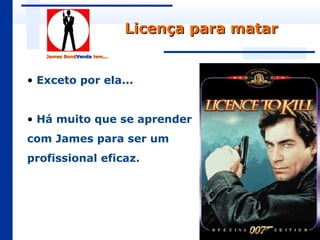 Licença para matar
   James BondVenda tem...
         BondVenda




• Exceto por ela...


• Há muito que se aprender
com James para ser um
profissional eficaz.
 