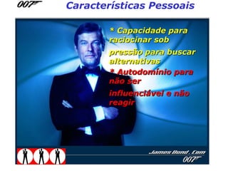 Características Pessoais

        * Capacidade para
        raciocinar sob
        pressão para buscar
        alternativas
        * Autodomínio para
        não ser
        influenciável e não
        reagir
 