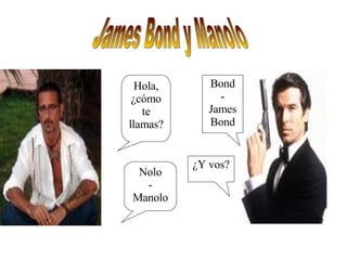 Hola, ¿cómo te llamas? Bond - James Bond ¿Y vos? Nolo - Manolo James Bond y Manolo 