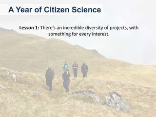 A Year of Citizen Science
Lesson 1: There’s an incredible diversity of projects, with
something for every interest.

 