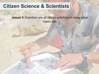 Citizen Science & Scientists
Lesson 2: Scientists are all citizen scientists in many other
topics too.

 