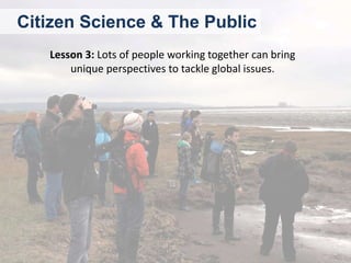 Citizen Science & The Public
Lesson 3: Lots of people working together can bring
unique perspectives to tackle global issu...