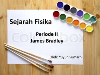 Sejarah Fisika
        Periode II
      James Bradley

             Oleh: Yuyun Sumarni
 