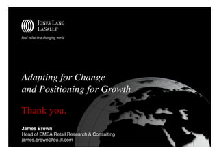 Adapting for Change
and Positioning for Growth

Thank you.
James Brown
Head of EMEA Retail Research & Consulting
james.brown@eu.jll.com
 