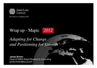 Wrap up - Mapic                  2012

Adapting for Change
and Positioning for Growth

James Brown
Head of EMEA Retail Research & Consulting
james.brown@eu.jll.com
 