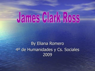 By Eliana Romero 4º de Humanidades y Cs. Sociales 2009 James Clark Ross  