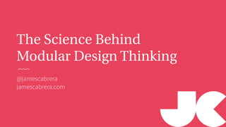 The Science Behind
Modular Design Thinking
@jamescabrera
jamescabrera.com
 