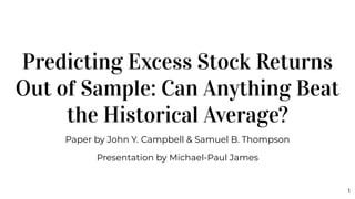 Predicting Excess Stock Returns
Out of Sample: Can Anything Beat
the Historical Average?
Paper by John Y. Campbell & Samuel B. Thompson
Presentation by Michael-Paul James
1
 