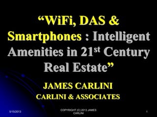 “WiFi, DAS &
Smartphones : Intelligent
st Century
Amenities in 21
Real Estate”
JAMES CARLINI
CARLINI & ASSOCIATES
5/15/2013

COPYRIGHT (C) 2013 JAMES
CARLINI

1

 