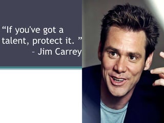 “If you've got a
talent, protect it. ”
– Jim Carrey
 