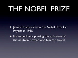 THE NOBEL PRIZE

• James Chadwick won the Nobel Prize for
  Physics in 1935
• His experiment proving the existence of
  the neutron is what won him the award.
 