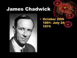 James Chadwick
• October 20th
1891- July 24
1974
 