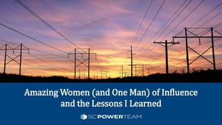 Amazing Women (and One Man) of Influence
and the Lessons I Learned
 