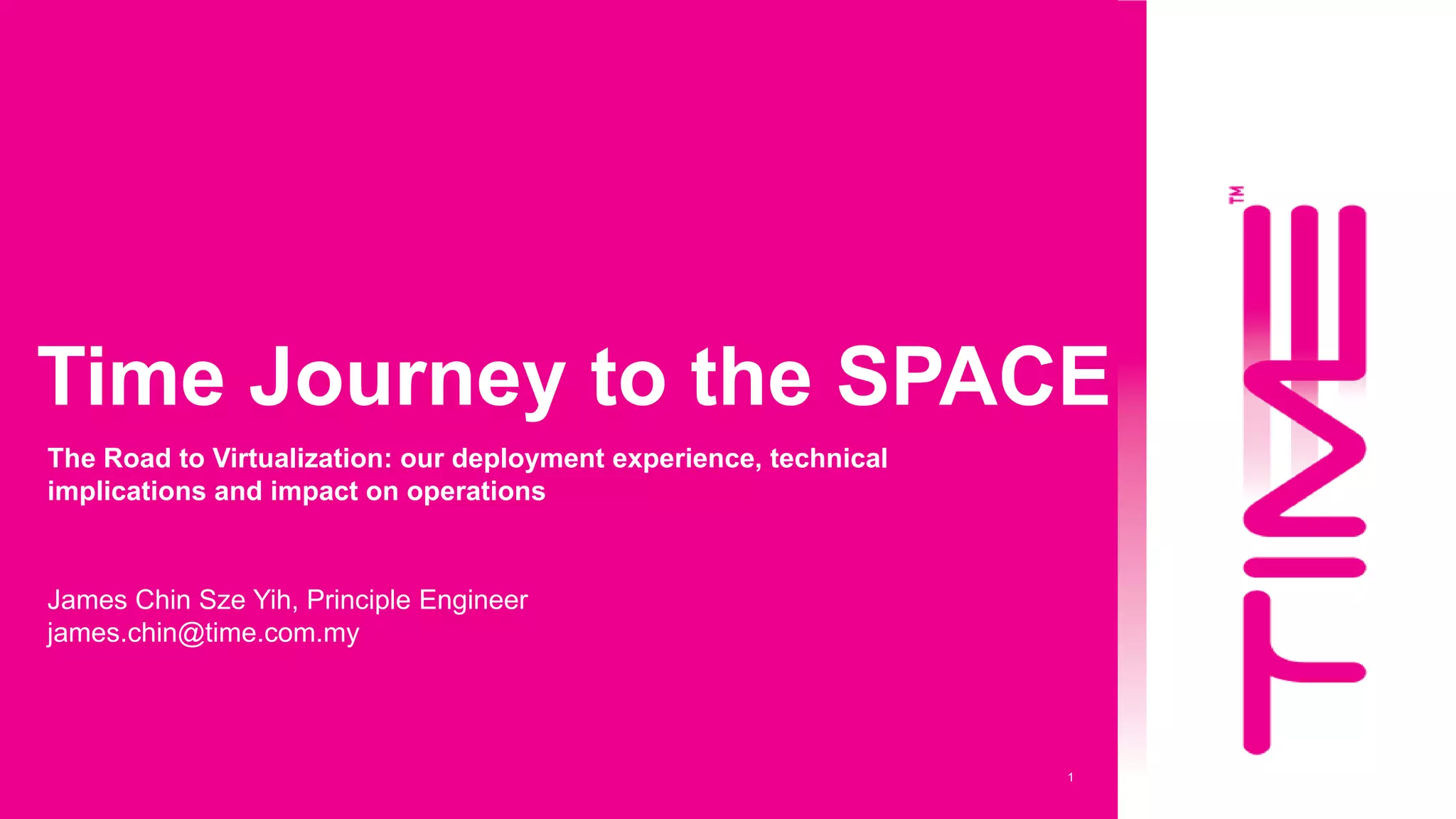 1
Time Journey to the SPACE
James Chin Sze Yih, Principle Engineer
james.chin@time.com.my
The Road to Virtualization: our deployment experience, technical
implications and impact on operations
MYNOG 2019
 