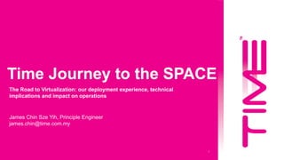 1
Time Journey to the SPACE
James Chin Sze Yih, Principle Engineer
james.chin@time.com.my
The Road to Virtualization: our deployment experience, technical
implications and impact on operations
MYNOG 2019
 