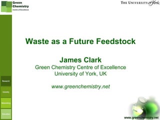 Waste as a Future Feedstock James Clark Green Chemistry Centre of Excellence University of York, UK www.greenchemistry.net 