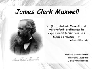 James Clerk Maxwell
« (Els treballs de Maxwell) ... el
més profund i profitós que ha
experimentat la física des dels
temps de Newton. »
Albert Einstein.
Kenneth Algarra Santos
Tecnologia Industrial
L'electromagnetisme
 