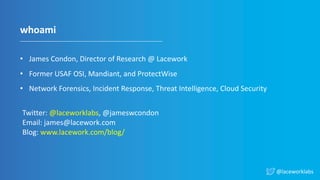 @laceworklabs
whoami
• James Condon, Director of Research @ Lacework
• Former USAF OSI, Mandiant, and ProtectWise
• Network Forensics, Incident Response, Threat Intelligence, Cloud Security
Twitter: @laceworklabs, @jameswcondon
Email: james@lacework.com
Blog: www.lacework.com/blog/
 