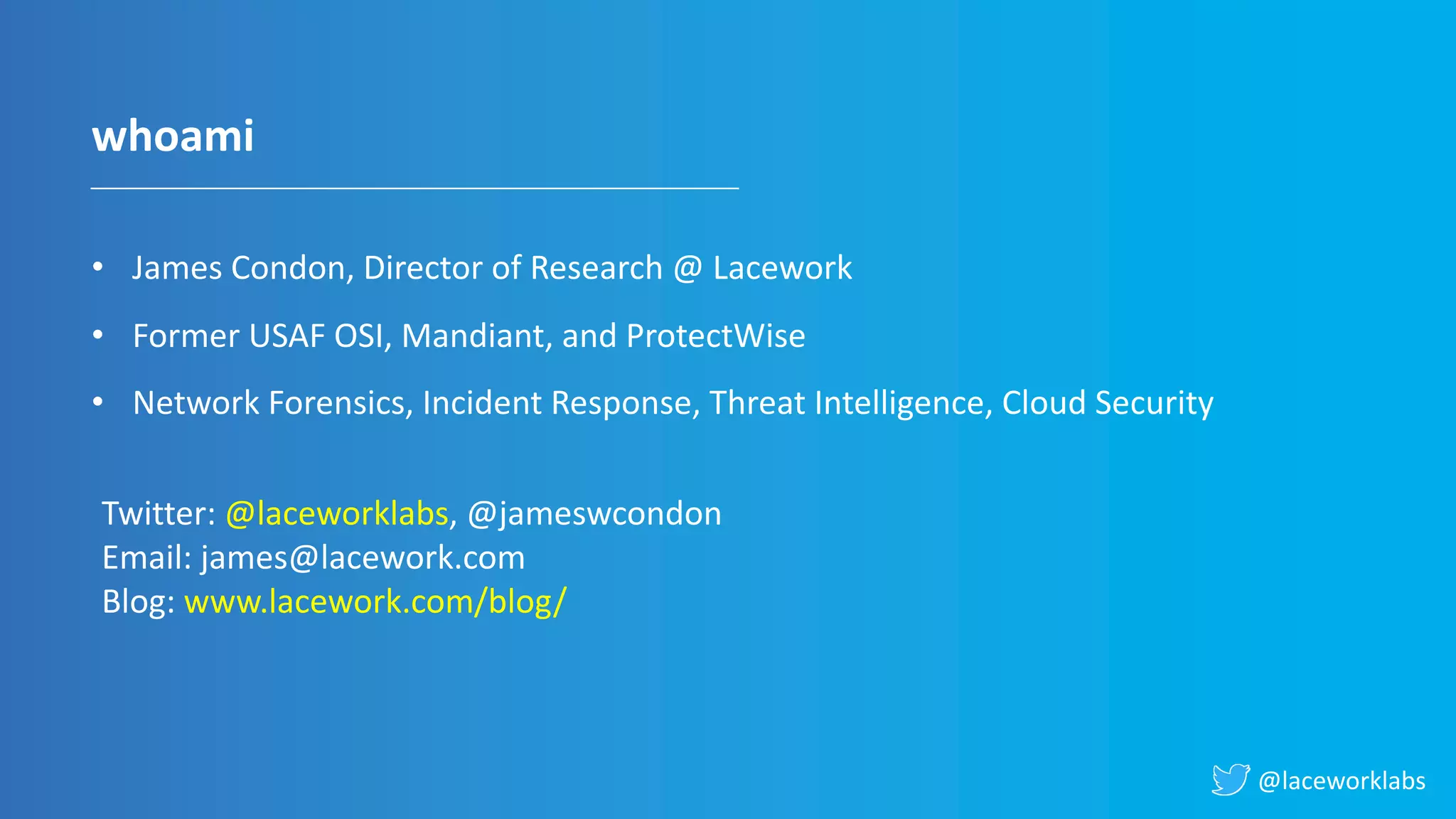 @laceworklabs
whoami
• James Condon, Director of Research @ Lacework
• Former USAF OSI, Mandiant, and ProtectWise
• Network Forensics, Incident Response, Threat Intelligence, Cloud Security
Twitter: @laceworklabs, @jameswcondon
Email: james@lacework.com
Blog: www.lacework.com/blog/
 