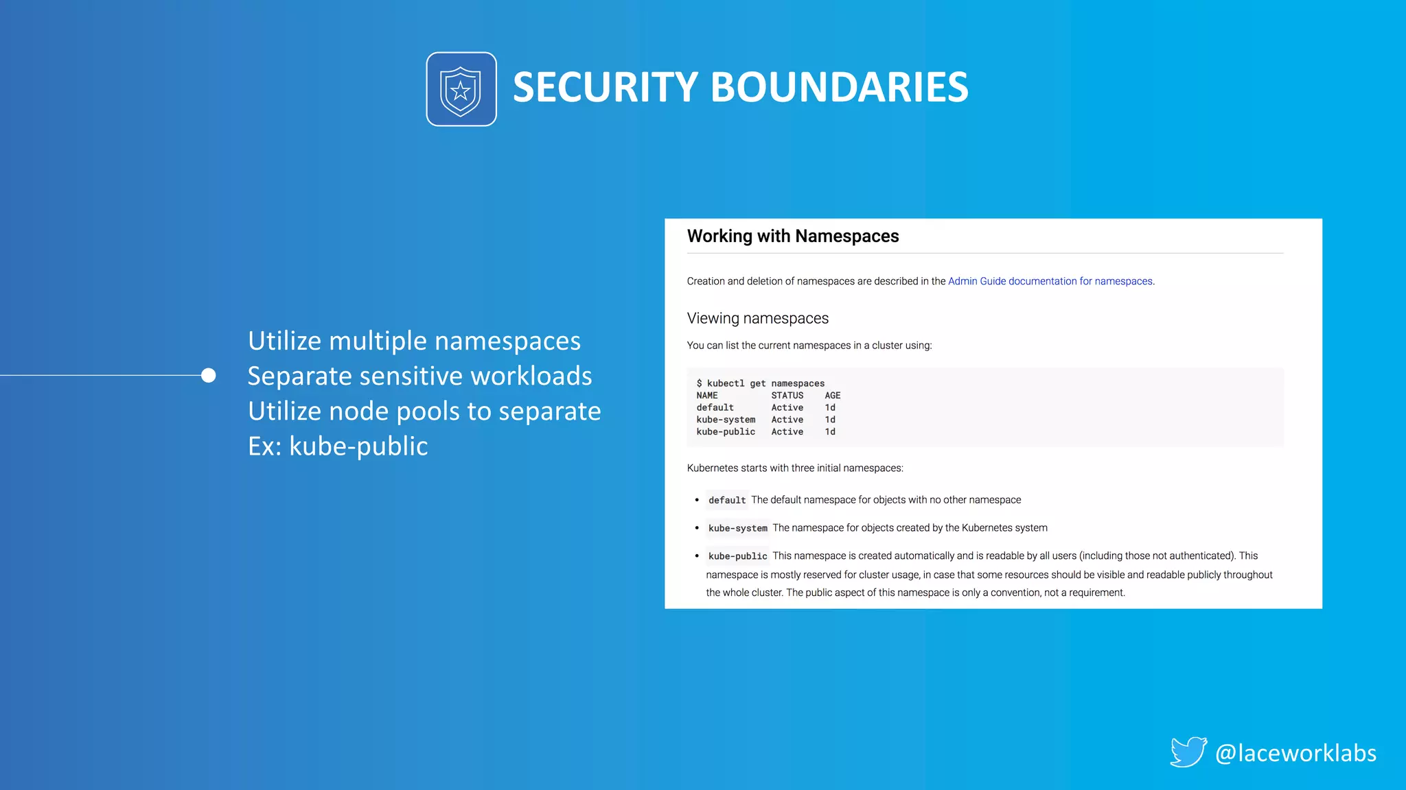 @laceworklabs
SECURITY BOUNDARIES
Utilize multiple namespaces
Separate sensitive workloads
Utilize node pools to separate
Ex: kube-public
 