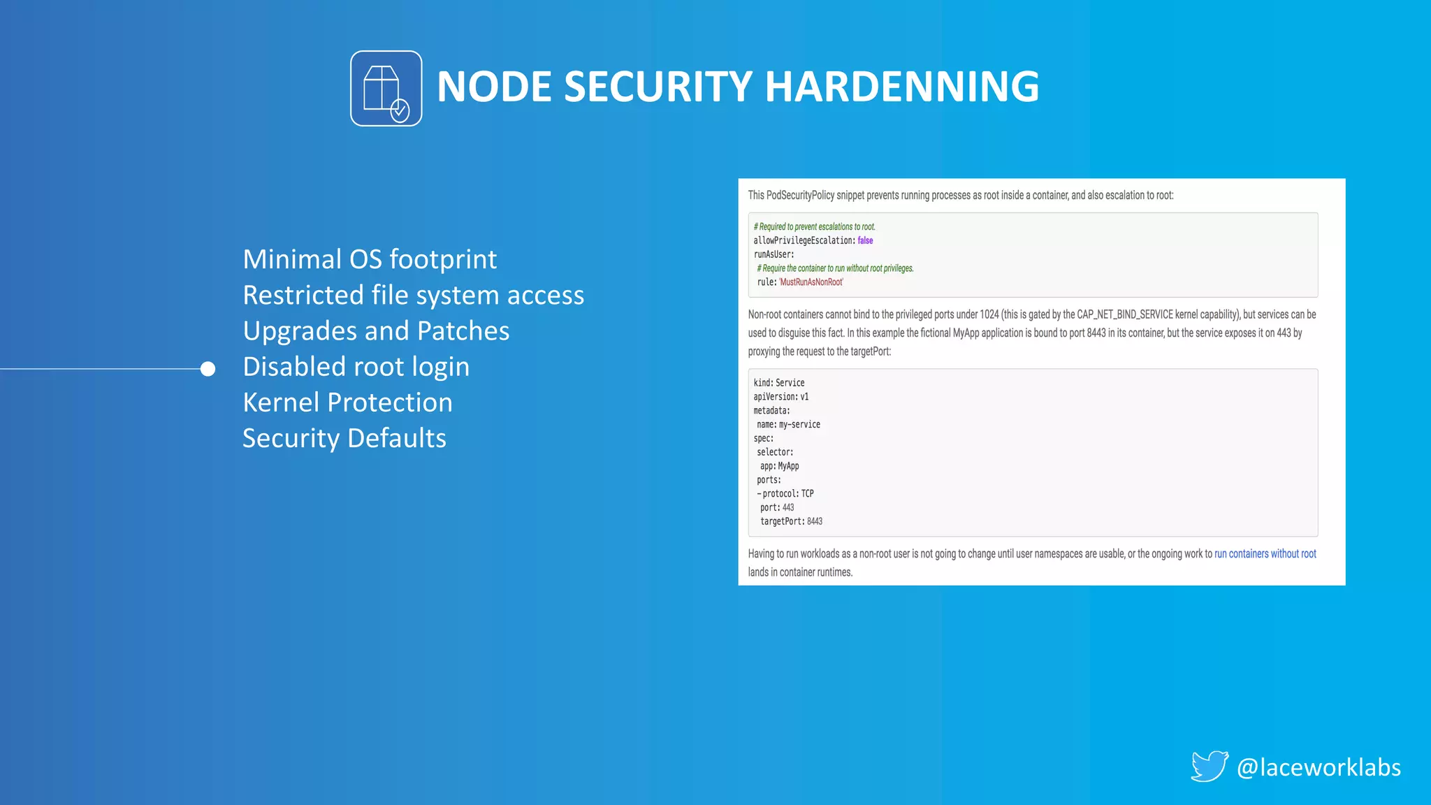 @laceworklabs
NODE SECURITY HARDENNING
Minimal OS footprint
Restricted file system access
Upgrades and Patches
Disabled root login
Kernel Protection
Security Defaults
 