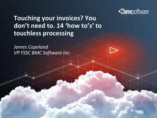 Touching your invoices? You
don’t need to. 14 ‘how to’s’ to
touchless processing
James Copeland
VP FSSC BMC Software Inc.
 