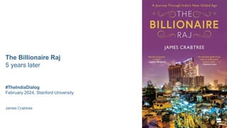 The Billionaire Raj
5 years later
#TheIndiaDialog
February 2024, Stanford University
James Crabtree
 