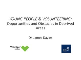 YOUNG PEOPLE & VOLUNTEERING:
Opportunities and Obstacles in Deprived
Areas
Dr. James Davies
 