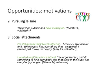 Opportunities: motivations
2. Pursuing leisure
You just go outside and have a carry-on. (Niamh 14,
volunteers)
3. Social a...