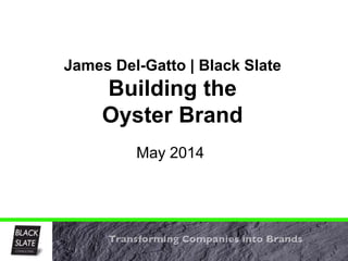 May 2014
James Del-Gatto | Black Slate
Building the
Oyster Brand
 