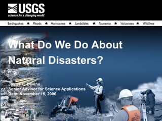 What Do We Do About  Natural Disasters? James F. Devine Senior Advisor for Science Applications Date: November 15, 2006 
