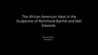 The African American Ideal in the
Sculptures of Richmond Barthé and Mel
Edwards.
By James Diana
ARH 3631-15
 