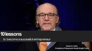 10lessons
to becomeasuccessfulentrepreneur
James D. Kuhn
President of Newmark Grubb Knight Frank
 